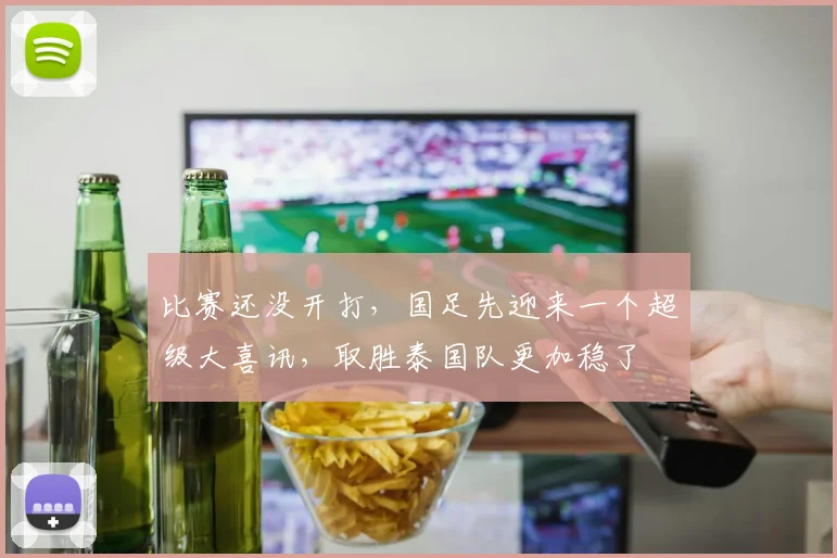 比赛还没开打,国足先迎来一个超级大喜讯,取胜泰国队更加稳了