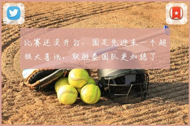 比赛还没开打,国足先迎来一个超级大喜讯,取胜泰国队更加稳了