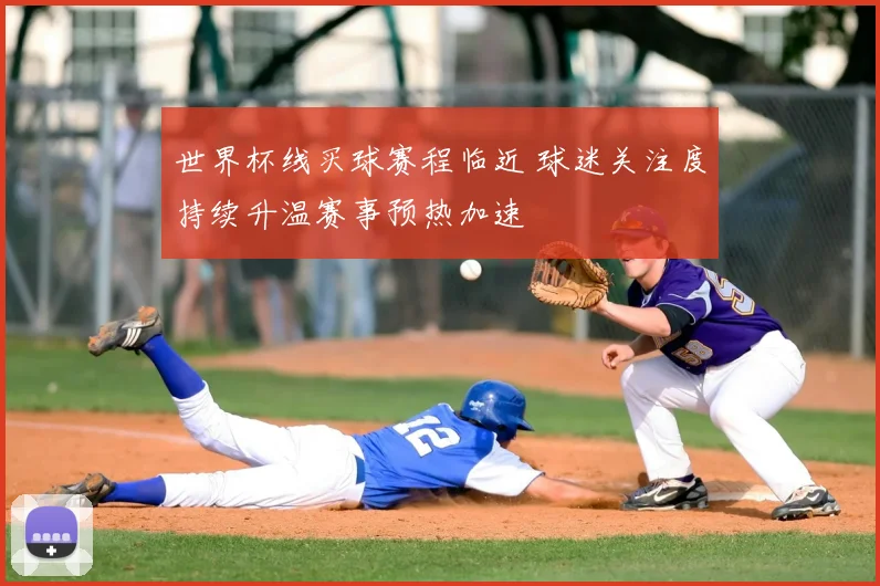 世界杯线买球赛程临近 球迷关注度持续升温赛事预热加速