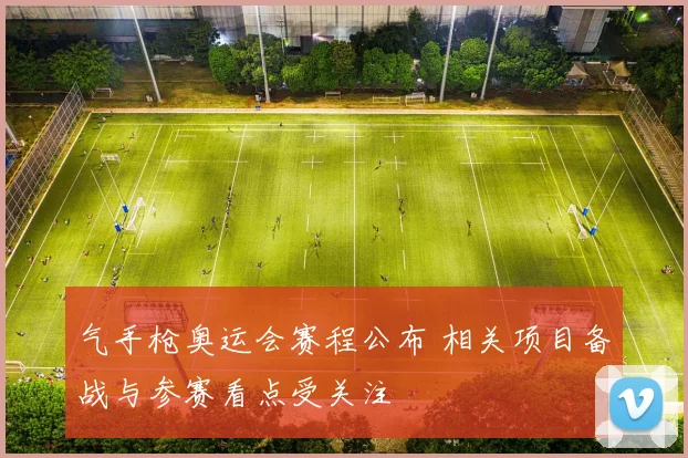 气手枪奥运会赛程公布 相关项目备战与参赛看点受关注