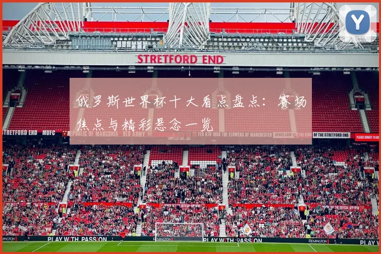 俄罗斯世界杯十大看点盘点：赛场焦点与精彩悬念一览