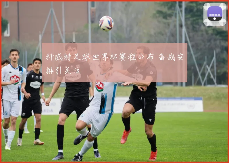 科威特足球世界杯赛程公布 备战安排引关注