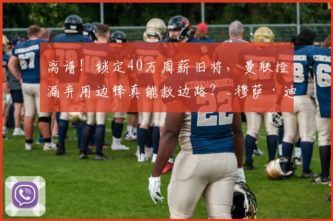 离谱!锁定40万周薪旧将,曼联捡漏弃用边锋真能救边路?_穆萨·迪亚比_英超_吉达