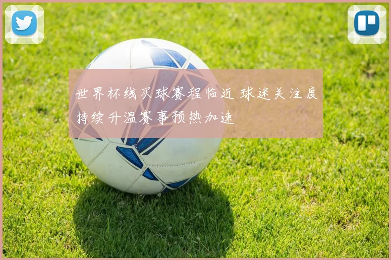 世界杯线买球赛程临近 球迷关注度持续升温赛事预热加速