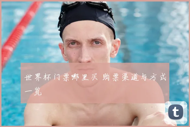 世界杯门票哪里买 购票渠道与方式一览