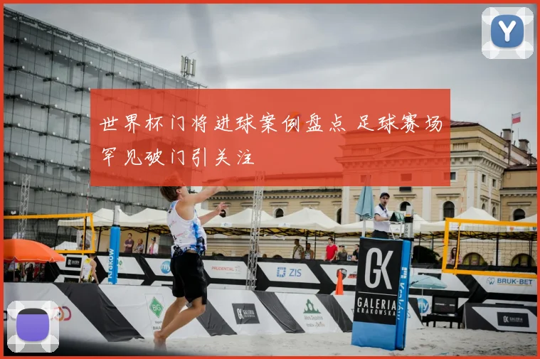 世界杯门将进球案例盘点 足球赛场罕见破门引关注