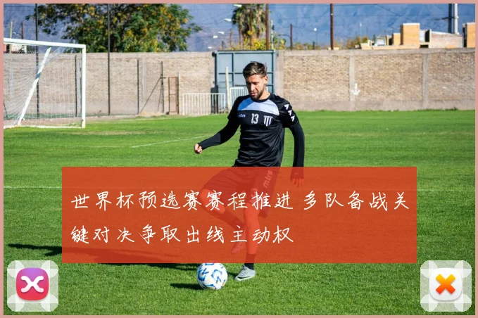 世界杯预选赛赛程推进 多队备战关键对决争取出线主动权