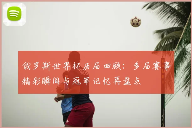 俄罗斯世界杯历届回顾：多届赛事精彩瞬间与冠军记忆再盘点