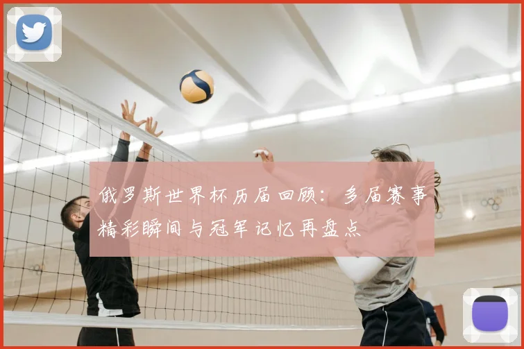 俄罗斯世界杯历届回顾:多届赛事精彩瞬间与冠军记忆再盘点