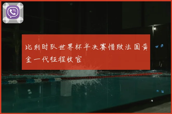 比利时队世界杯半决赛惜败法国黄金一代征程收官