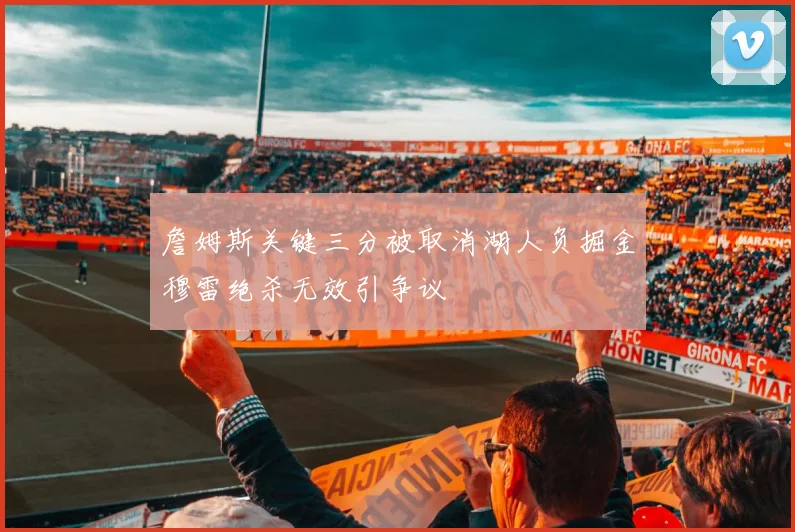 詹姆斯关键三分被取消湖人负掘金穆雷绝杀无效引争议