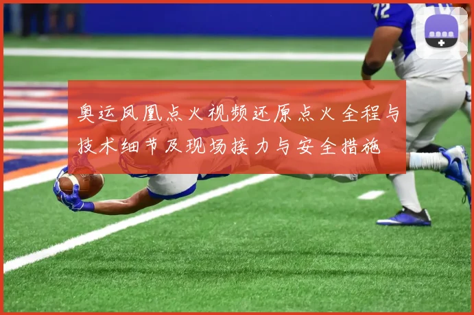 奥运凤凰点火视频还原点火全程与技术细节及现场接力与安全措施