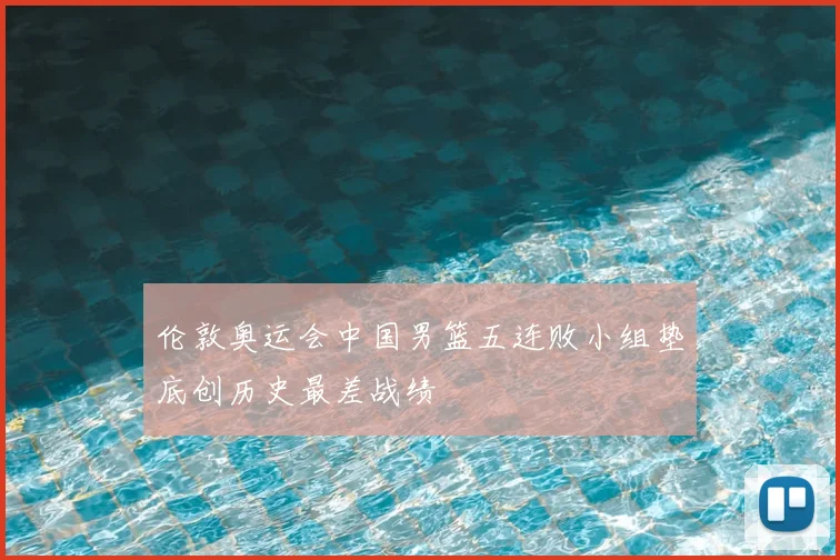 伦敦奥运会中国男篮五连败小组垫底创历史最差战绩