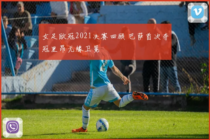 女足欧冠2021决赛回顾 巴萨首次夺冠里昂无缘卫冕