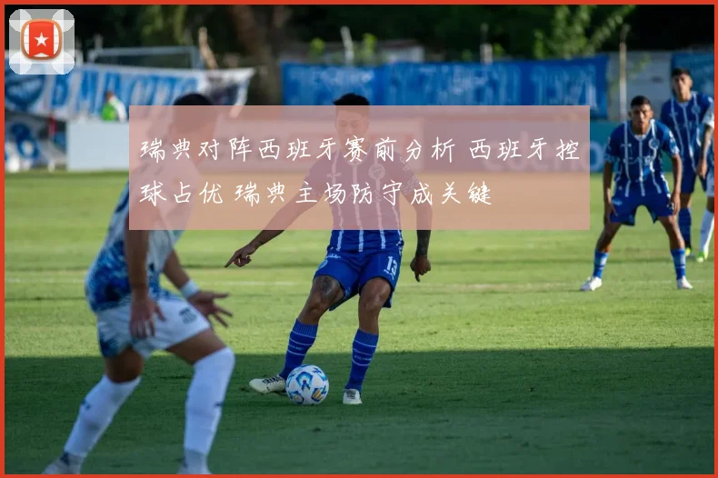 瑞典对阵西班牙赛前分析 西班牙控球占优 瑞典主场防守成关键