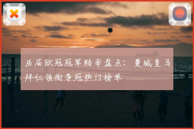 历届欧冠冠军赔率盘点：曼城皇马拜仁领衔争冠热门榜单