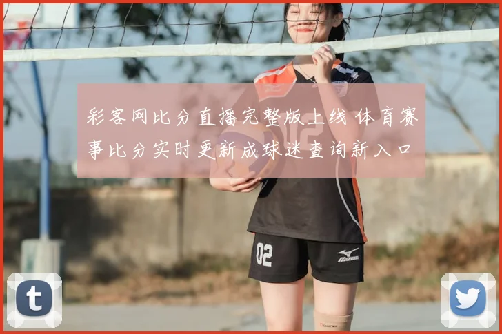 彩客网比分直播完整版上线 体育赛事比分实时更新成球迷查询新入口