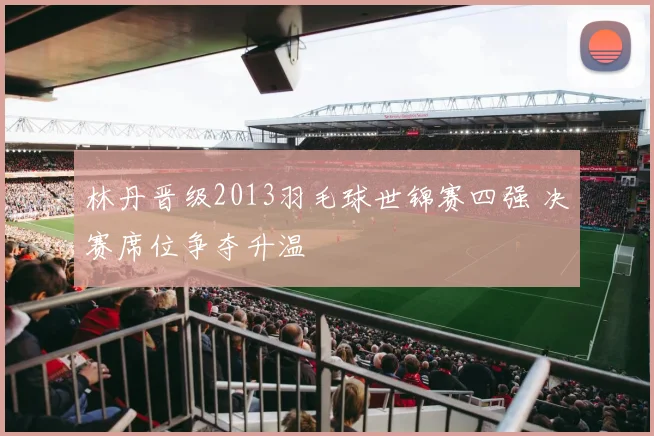 林丹晋级2013羽毛球世锦赛四强 决赛席位争夺升温