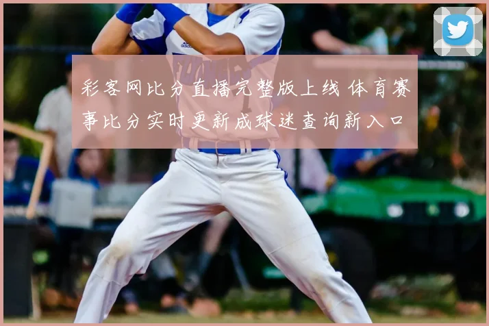 彩客网比分直播完整版上线 体育赛事比分实时更新成球迷查询新入口