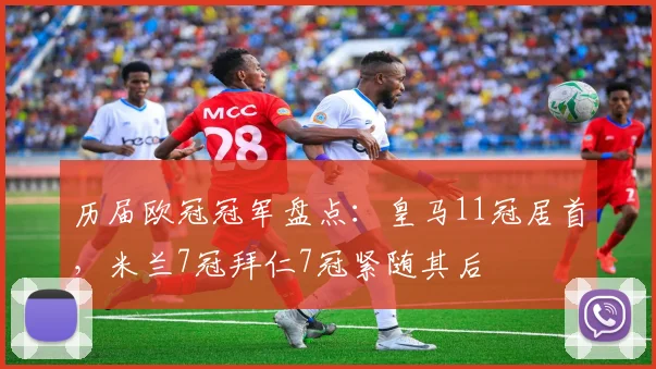 历届欧冠冠军盘点：皇马11冠居首，米兰7冠拜仁7冠紧随其后