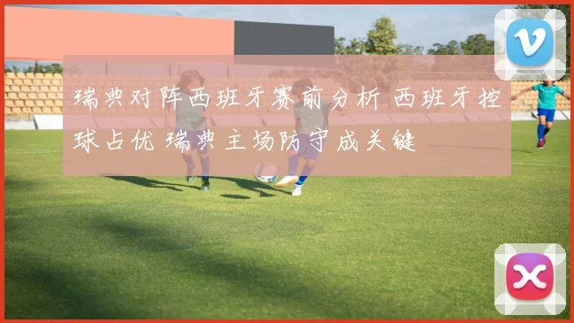 瑞典对阵西班牙赛前分析 西班牙控球占优 瑞典主场防守成关键