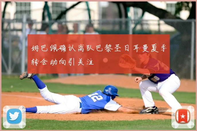 姆巴佩确认离队巴黎圣日耳曼夏季转会动向引关注