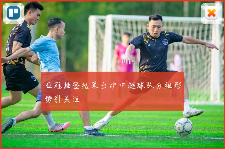 亚冠抽签结果出炉中超球队分组形势引关注