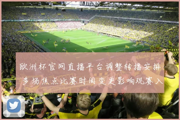 欧洲杯官网直播平台调整转播安排 多场焦点比赛时间变更影响观赛入口