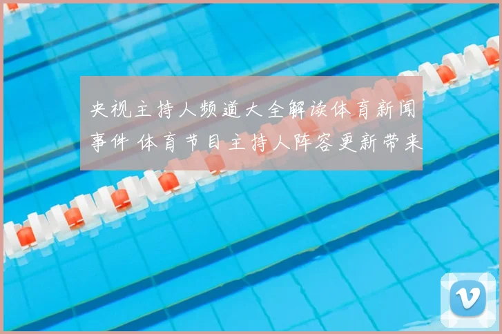 央视主持人频道大全解读体育新闻事件 体育节目主持人阵容更新带来新看点