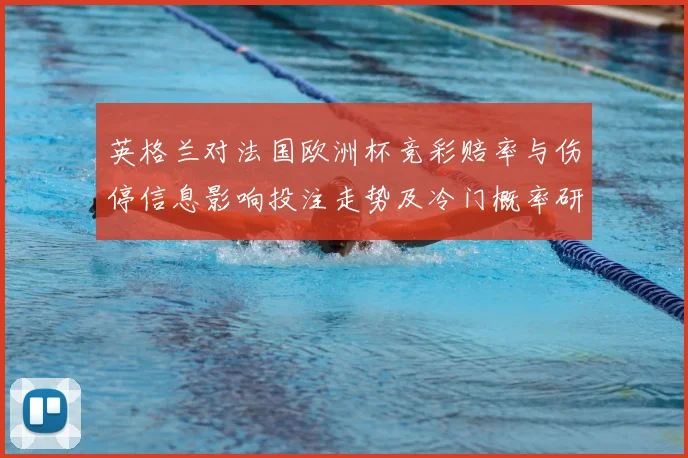 英格兰对法国欧洲杯竞彩赔率与伤停信息影响投注走势及冷门概率研判