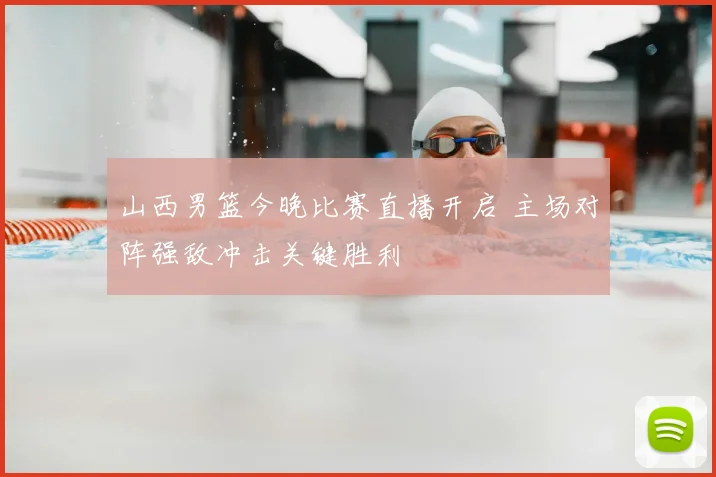 山西男篮今晚比赛直播开启 主场对阵强敌冲击关键胜利