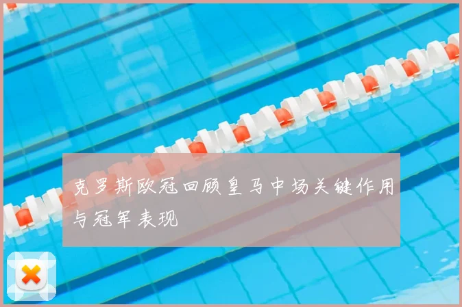 克罗斯欧冠回顾皇马中场关键作用与冠军表现