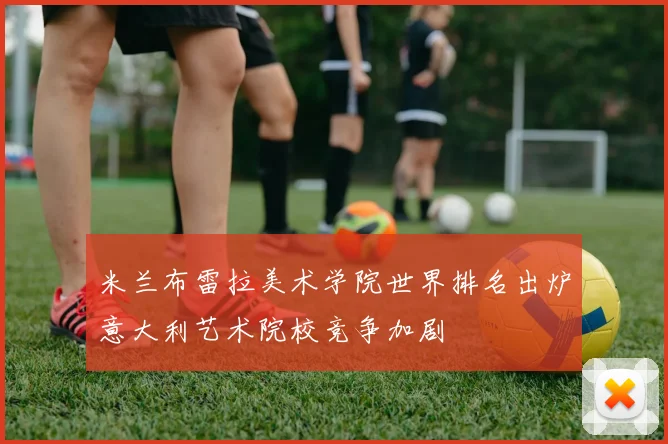 米兰布雷拉美术学院世界排名出炉意大利艺术院校竞争加剧