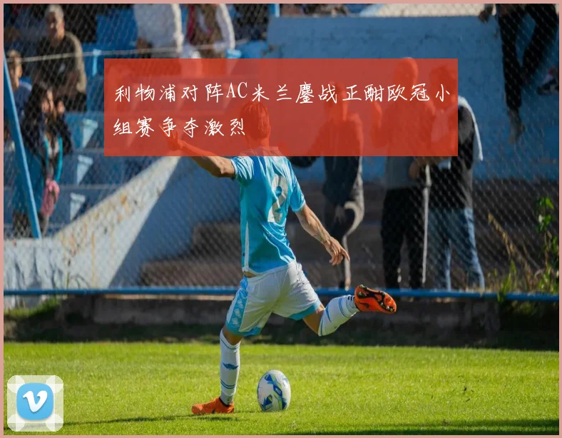 利物浦对阵AC米兰鏖战正酣欧冠小组赛争夺激烈