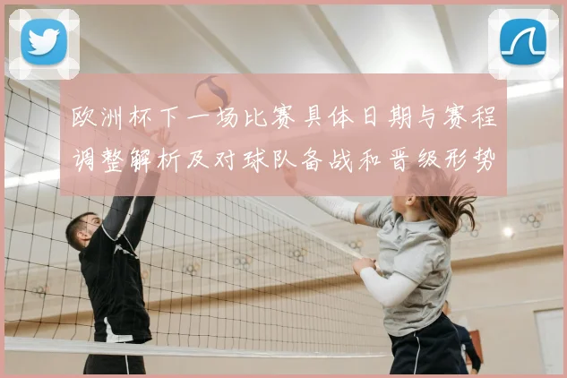 欧洲杯下一场比赛具体日期与赛程调整解析及对球队备战和晋级形势影响