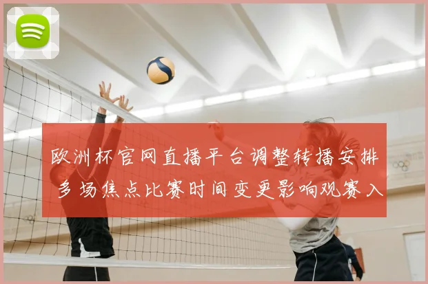 欧洲杯官网直播平台调整转播安排 多场焦点比赛时间变更影响观赛入口