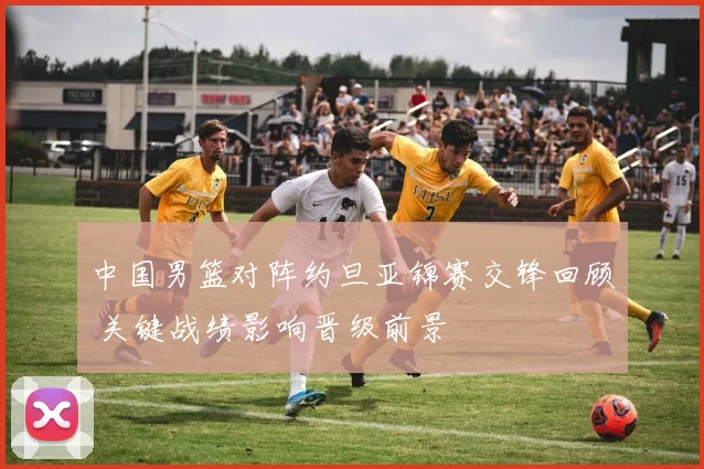 中国男篮对阵约旦亚锦赛交锋回顾 关键战绩影响晋级前景