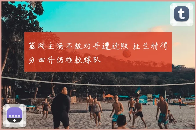篮网主场不敌对手遭连败 杜兰特得分回升仍难救球队