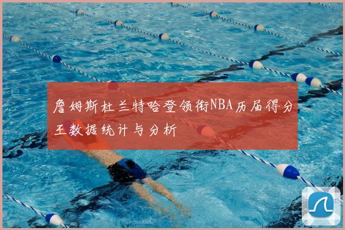 詹姆斯杜兰特哈登领衔NBA历届得分王数据统计与分析