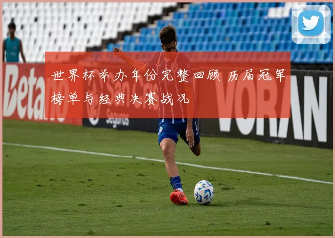 世界杯举办年份完整回顾 历届冠军榜单与经典决赛战况