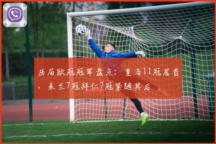 历届欧冠冠军盘点：皇马11冠居首，米兰7冠拜仁7冠紧随其后