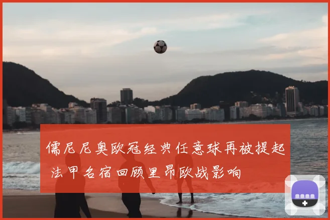 儒尼尼奥欧冠经典任意球再被提起 法甲名宿回顾里昂欧战影响