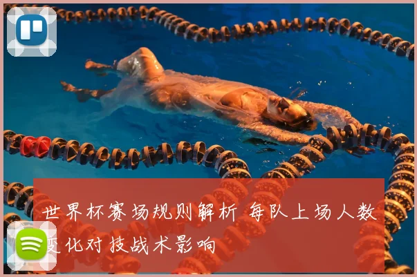 世界杯赛场规则解析 每队上场人数变化对技战术影响