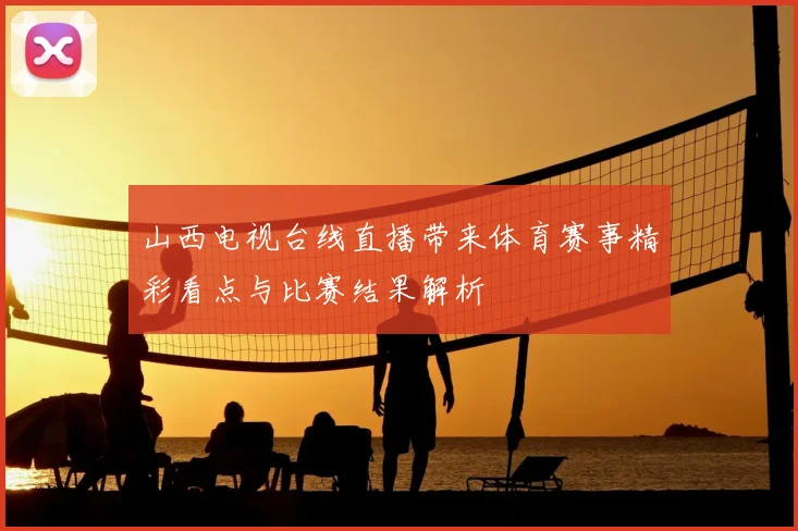 山西电视台线直播带来体育赛事精彩看点与比赛结果解析