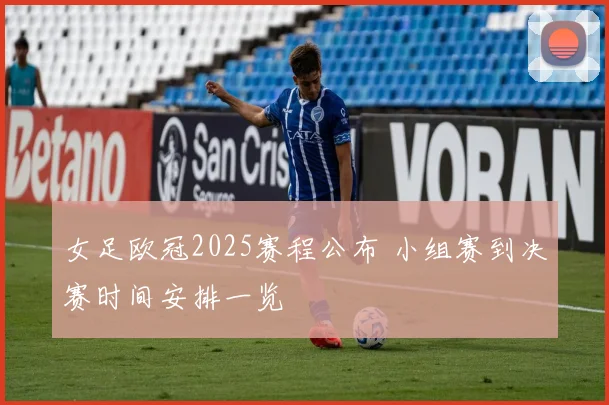 女足欧冠2025赛程公布 小组赛到决赛时间安排一览