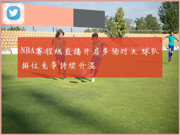 NBA赛程线直播开启多场对决 球队排位竞争持续升温