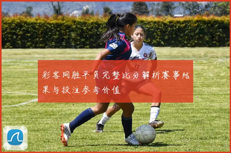 彩客网胜平负完整比分解析赛事结果与投注参考价值