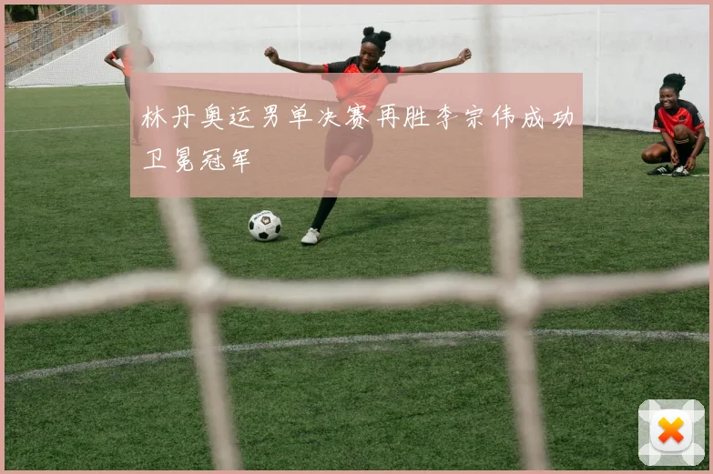 林丹奥运男单决赛再胜李宗伟成功卫冕冠军