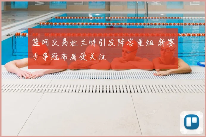 篮网交易杜兰特引发阵容重组 新赛季争冠布局受关注