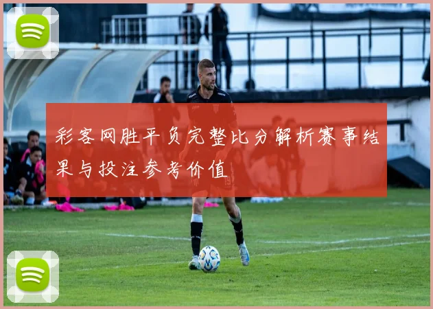 彩客网胜平负完整比分解析赛事结果与投注参考价值